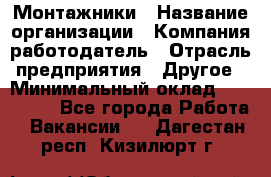 Монтажники › Название организации ­ Компания-работодатель › Отрасль предприятия ­ Другое › Минимальный оклад ­ 150 000 - Все города Работа » Вакансии   . Дагестан респ.,Кизилюрт г.